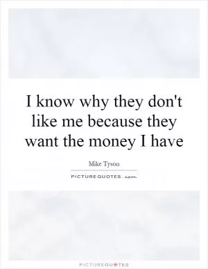 I know why they don't like me because they want the money I have Picture Quote #1
