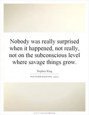 Nobody was really surprised when it happened, not really, not on the subconscious level where savage things grow Picture Quote #1