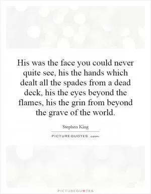 His was the face you could never quite see, his the hands which dealt all the spades from a dead deck, his the eyes beyond the flames, his the grin from beyond the grave of the world Picture Quote #1