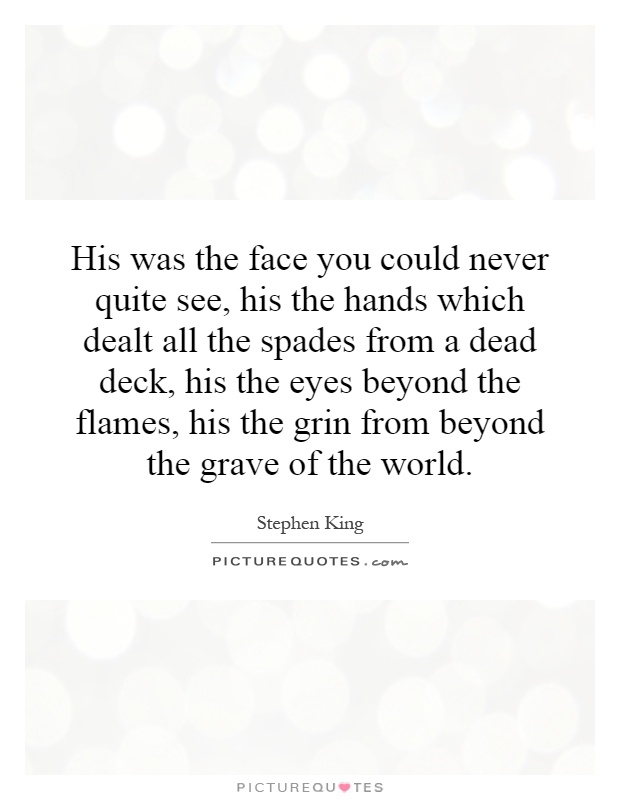 His was the face you could never quite see, his the hands which dealt all the spades from a dead deck, his the eyes beyond the flames, his the grin from beyond the grave of the world Picture Quote #1