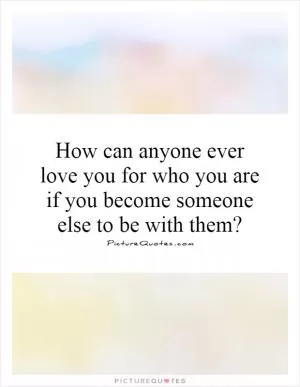 How can anyone ever love you for who you are if you become someone else to be with them? Picture Quote #1