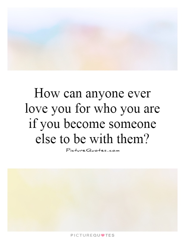 How can anyone ever love you for who you are if you become someone else to be with them? Picture Quote #1