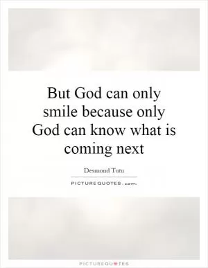 But God can only smile because only God can know what is coming next Picture Quote #1