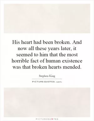 His heart had been broken. And now all these years later, it seemed to him that the most horrible fact of human existence was that broken hearts mended Picture Quote #1