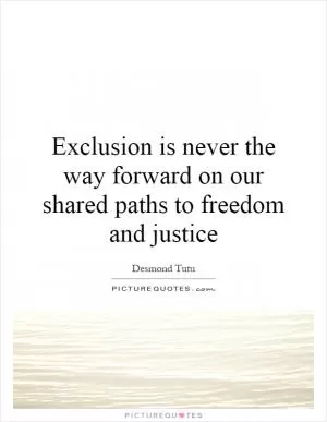 Exclusion is never the way forward on our shared paths to freedom and justice Picture Quote #1
