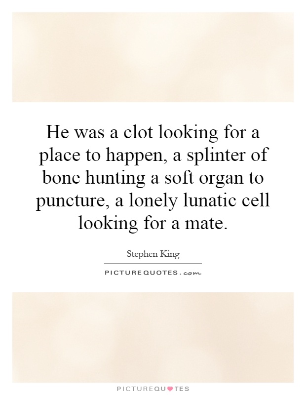 He was a clot looking for a place to happen, a splinter of bone hunting a soft organ to puncture, a lonely lunatic cell looking for a mate Picture Quote #1