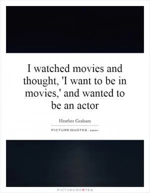 I watched movies and thought, 'I want to be in movies,' and wanted to be an actor Picture Quote #1