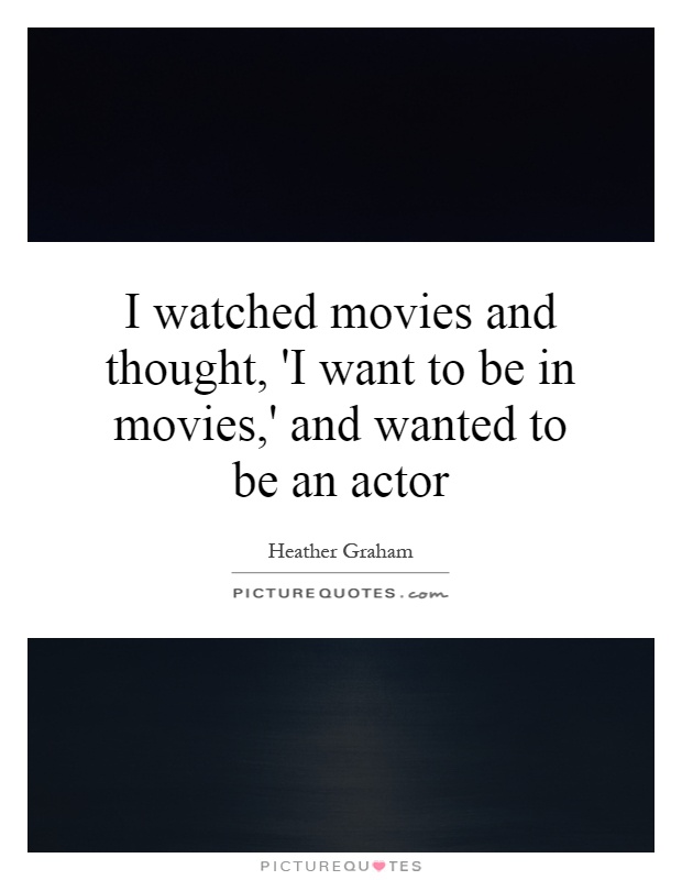 I watched movies and thought, 'I want to be in movies,' and wanted to be an actor Picture Quote #1