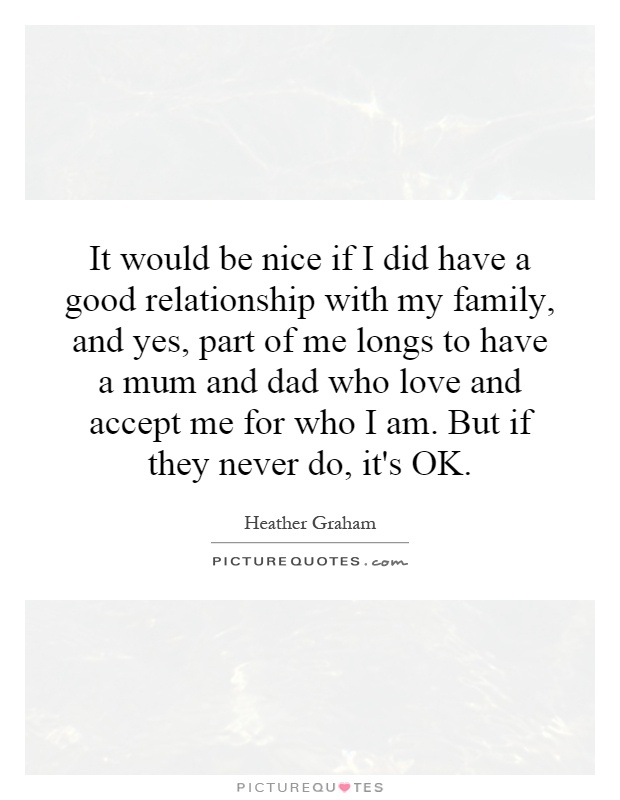 It would be nice if I did have a good relationship with my family, and yes, part of me longs to have a mum and dad who love and accept me for who I am. But if they never do, it's OK Picture Quote #1