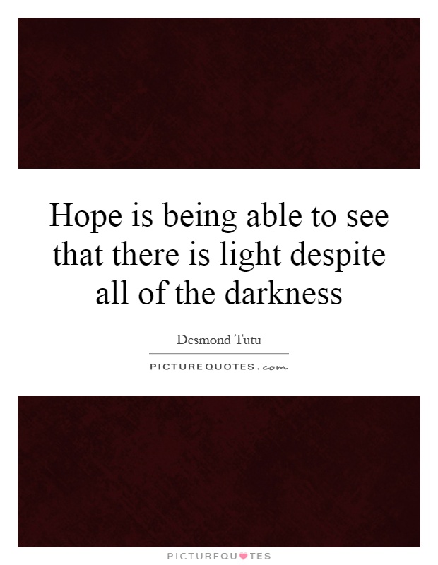 Hope is being able to see that there is light despite all of the darkness Picture Quote #1