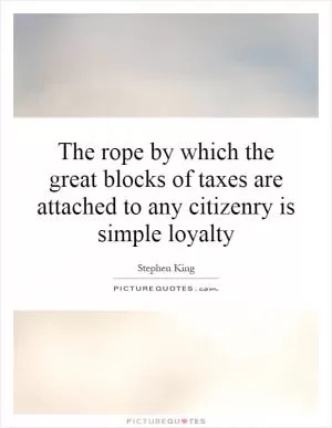 The rope by which the great blocks of taxes are attached to any citizenry is simple loyalty Picture Quote #1