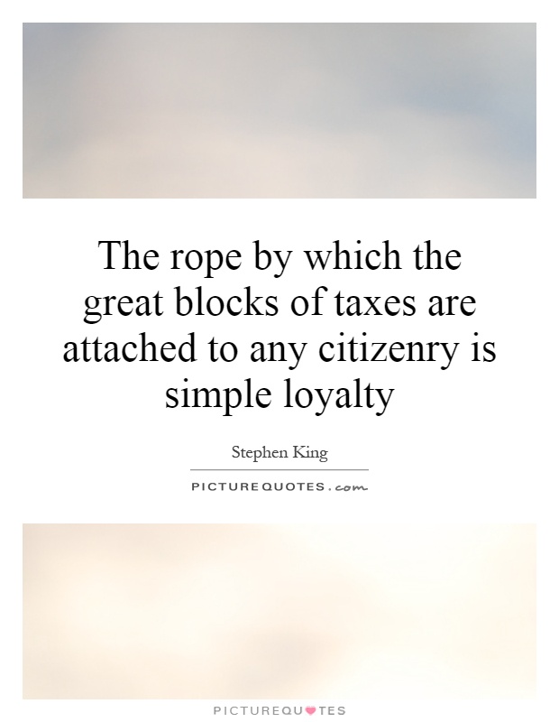 The rope by which the great blocks of taxes are attached to any citizenry is simple loyalty Picture Quote #1
