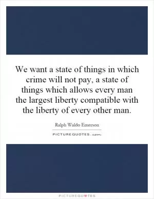 We want a state of things in which crime will not pay, a state of things which allows every man the largest liberty compatible with the liberty of every other man Picture Quote #1