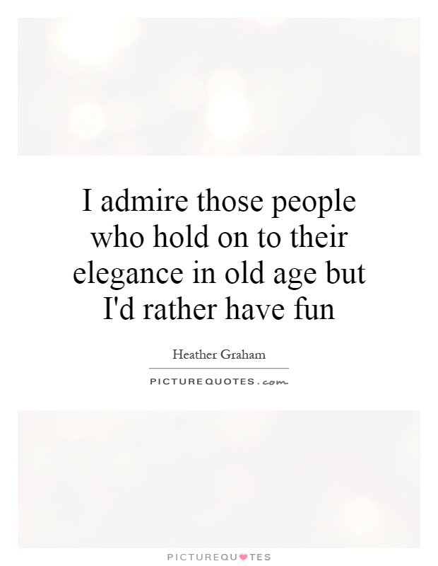 I admire those people who hold on to their elegance in old age but I'd rather have fun Picture Quote #1