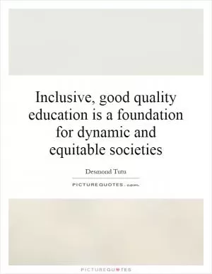 Inclusive, good quality education is a foundation for dynamic and equitable societies Picture Quote #1