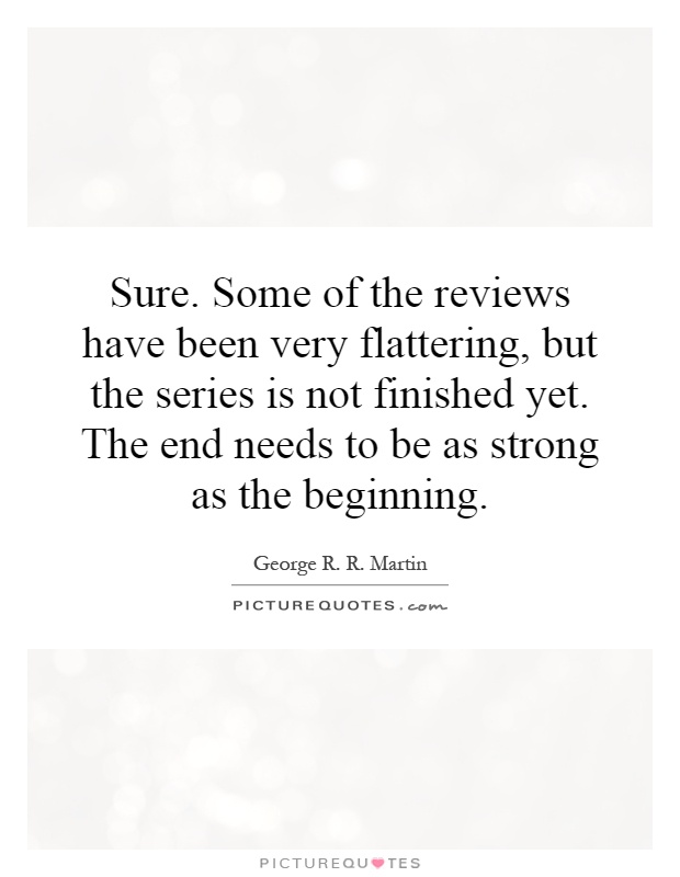 Sure. Some of the reviews have been very flattering, but the series is not finished yet. The end needs to be as strong as the beginning Picture Quote #1