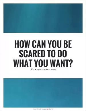 How can you be scared to do what you want? Picture Quote #1