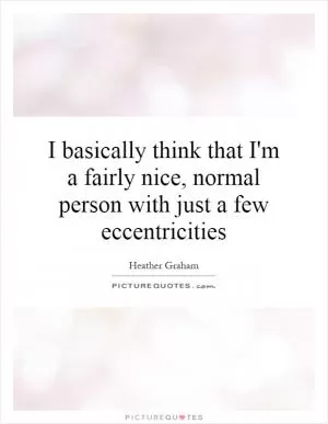 I basically think that I'm a fairly nice, normal person with just a few eccentricities Picture Quote #1