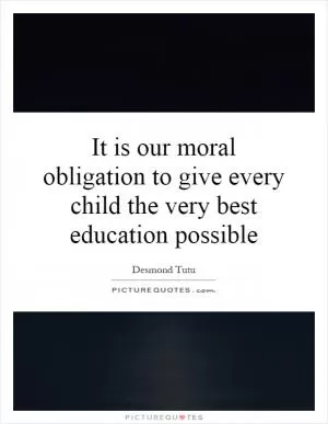 It is our moral obligation to give every child the very best education possible Picture Quote #1