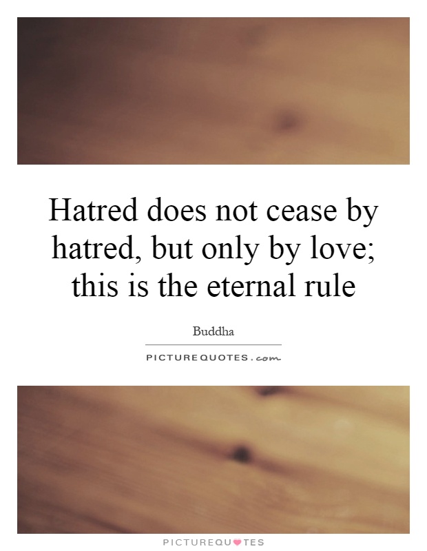 Hatred does not cease by hatred, but only by love; this is the eternal rule Picture Quote #1