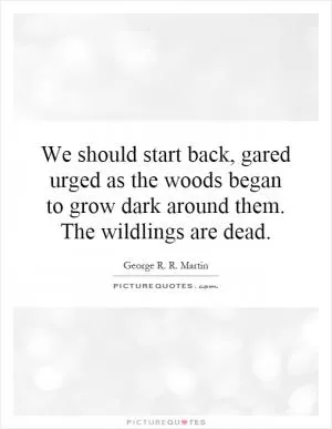 We should start back, gared urged as the woods began to grow dark around them. The wildlings are dead Picture Quote #1