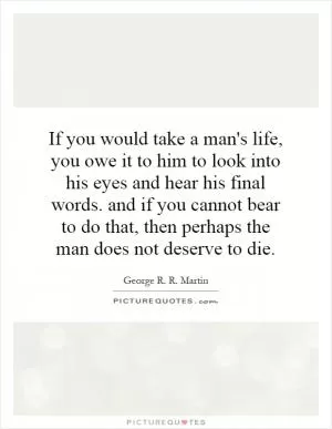 If you would take a man's life, you owe it to him to look into his eyes and hear his final words. and if you cannot bear to do that, then perhaps the man does not deserve to die Picture Quote #1
