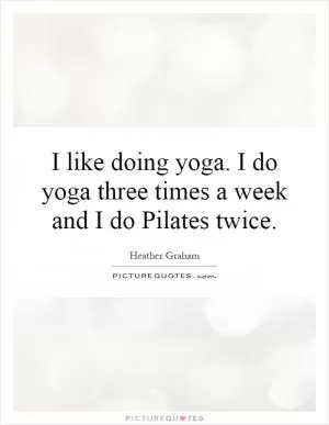 I like doing yoga. I do yoga three times a week and I do Pilates twice Picture Quote #1