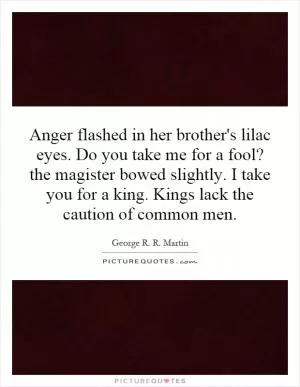 Anger flashed in her brother's lilac eyes. Do you take me for a fool? the magister bowed slightly. I take you for a king. Kings lack the caution of common men Picture Quote #1