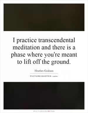I practice transcendental meditation and there is a phase where you're meant to lift off the ground Picture Quote #1