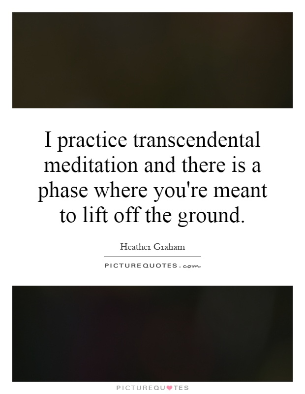 I practice transcendental meditation and there is a phase where you're meant to lift off the ground Picture Quote #1