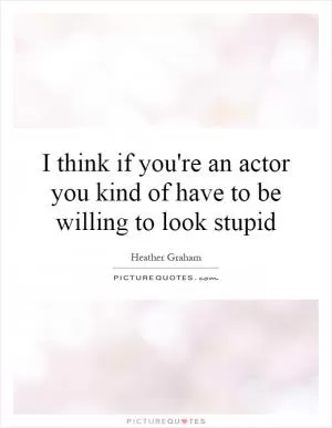 I think if you're an actor you kind of have to be willing to look stupid Picture Quote #1