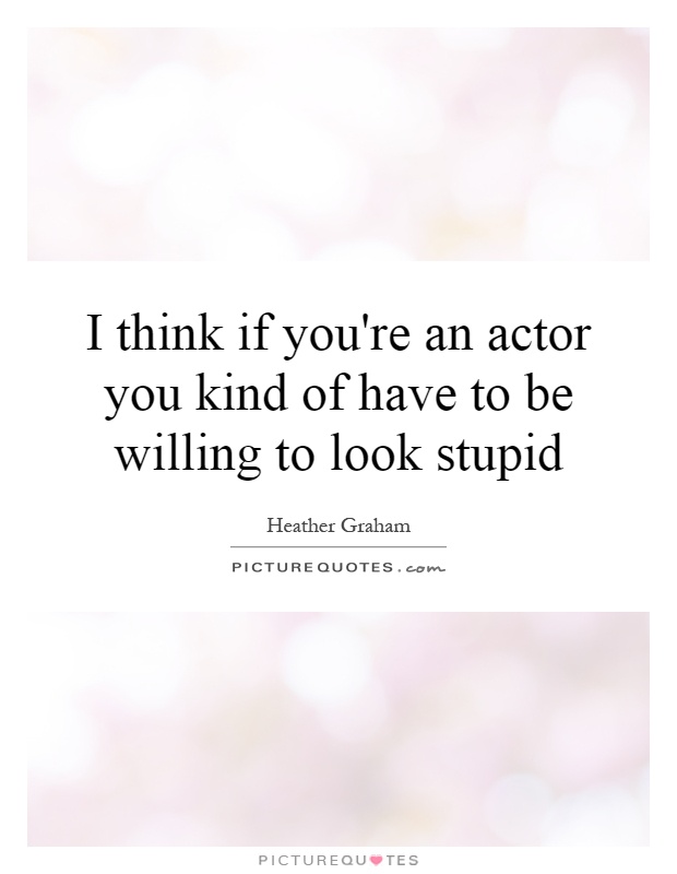 I think if you're an actor you kind of have to be willing to look stupid Picture Quote #1