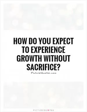 How do you expect to experience growth without sacrifice? Picture Quote #1