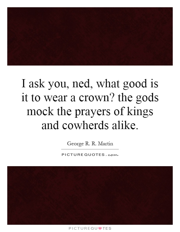 I ask you, ned, what good is it to wear a crown? the gods mock the prayers of kings and cowherds alike Picture Quote #1