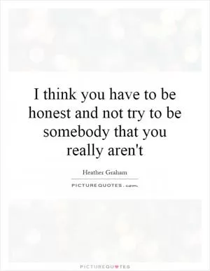 I think you have to be honest and not try to be somebody that you really aren't Picture Quote #1