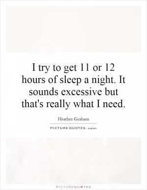 I try to get 11 or 12 hours of sleep a night. It sounds excessive but that's really what I need Picture Quote #1