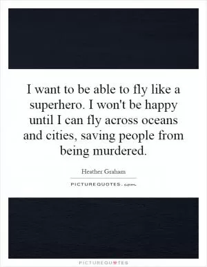 I want to be able to fly like a superhero. I won't be happy until I can fly across oceans and cities, saving people from being murdered Picture Quote #1