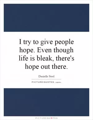 I try to give people hope. Even though life is bleak, there's hope out there Picture Quote #1