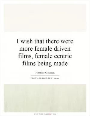 I wish that there were more female driven films, female centric films being made Picture Quote #1