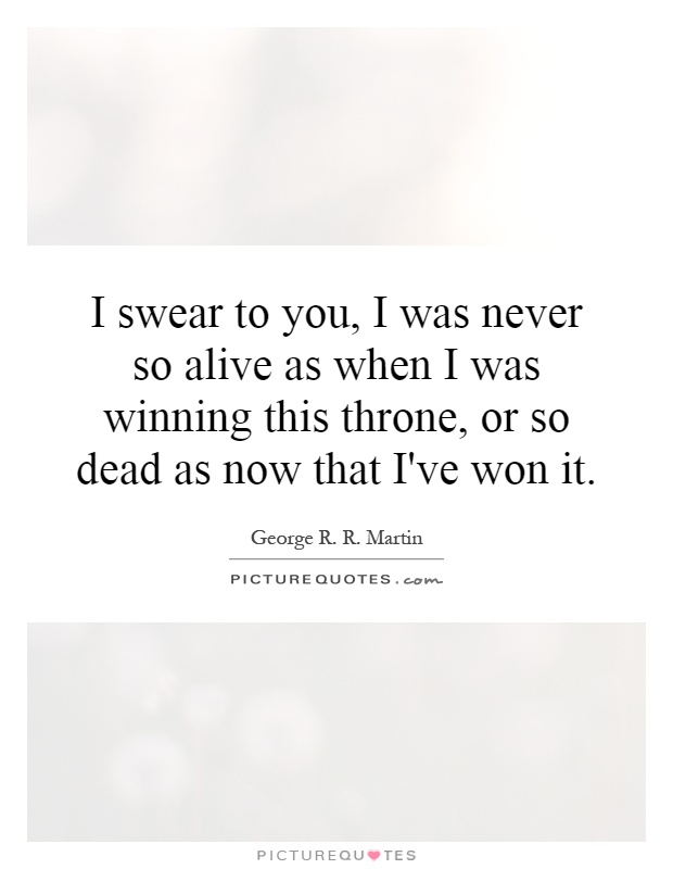 I swear to you, I was never so alive as when I was winning this throne, or so dead as now that I've won it Picture Quote #1