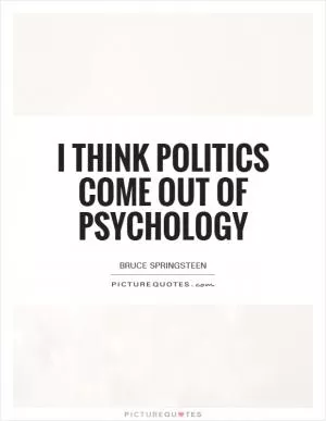 I think politics come out of psychology Picture Quote #1