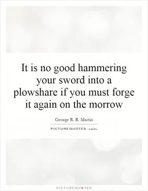 It is no good hammering your sword into a plowshare if you must forge it again on the morrow Picture Quote #1