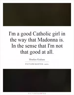 I'm a good Catholic girl in the way that Madonna is. In the sense that I'm not that good at all Picture Quote #1
