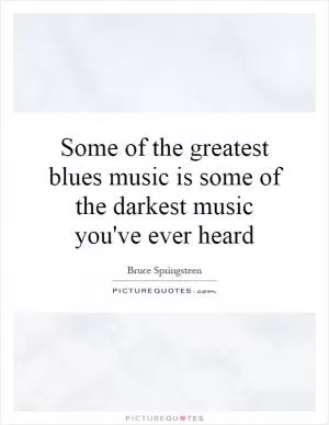 Some of the greatest blues music is some of the darkest music you've ever heard Picture Quote #1