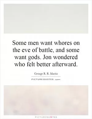 Some men want whores on the eve of battle, and some want gods. Jon wondered who felt better afterward Picture Quote #1
