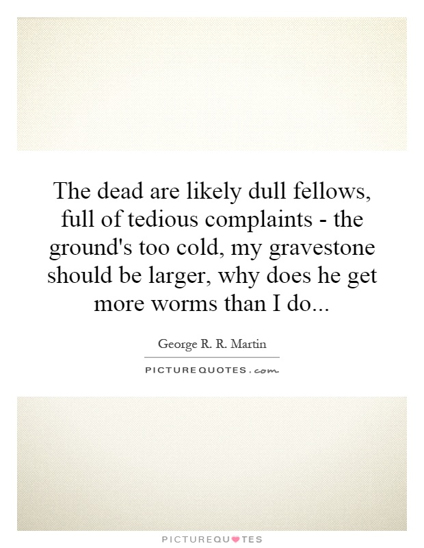 The dead are likely dull fellows, full of tedious complaints - the ground's too cold, my gravestone should be larger, why does he get more worms than I do Picture Quote #1