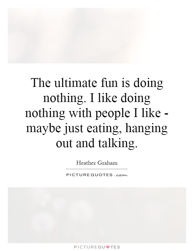 The ultimate fun is doing nothing. I like doing nothing with people I like - maybe just eating, hanging out and talking Picture Quote #1