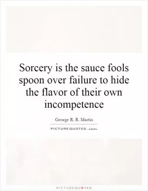 Sorcery is the sauce fools spoon over failure to hide the flavor of their own incompetence Picture Quote #1