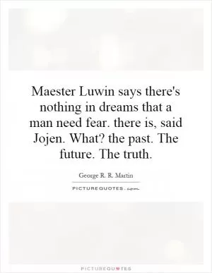 Maester Luwin says there's nothing in dreams that a man need fear. there is, said Jojen. What? the past. The future. The truth Picture Quote #1