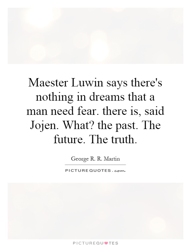 Maester Luwin says there's nothing in dreams that a man need fear. there is, said Jojen. What? the past. The future. The truth Picture Quote #1